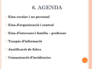 6. AGENDA
o Eina escolar i no personal
o Eina d’organització i control
o Eina d’intercanvi família – professor
o Traspàs d’informació
o Justificació de faltes
o Comunicació d’incidències
 
