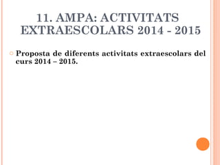 11. AMPA: ACTIVITATS
EXTRAESCOLARS 2014 - 2015
o Proposta de diferents activitats extraescolars del
curs 2014 – 2015.
 