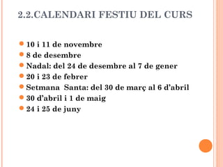2.2.CALENDARI FESTIU DEL CURS
10 i 11 de novembre
8 de desembre
Nadal: del 24 de desembre al 7 de gener
20 i 23 de febrer
Setmana Santa: del 30 de març al 6 d’abril
30 d’abril i 1 de maig
24 i 25 de juny
 