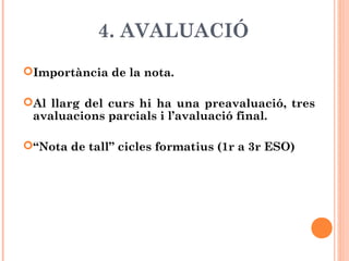 4. AVALUACIÓ
Importància de la nota.
Al llarg del curs hi ha una preavaluació, tres
avaluacions parcials i l’avaluació final.
“Nota de tall” cicles formatius (1r a 3r ESO)
 