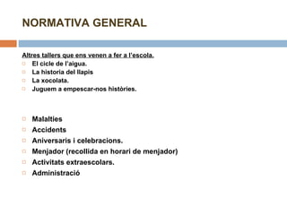 Altres tallers que ens venen a fer a l’escola. El cicle de l’aigua. La historia del llapis La xocolata. Juguem a empescar-nos històries. Malalties Accidents Aniversaris i celebracions. Menjador (recollida en horari de menjador) Activitats extraescolars. Administració NORMATIVA GENERAL 