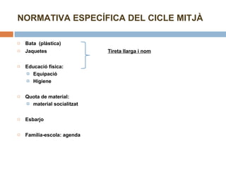 Bata  (plàstica)   Jaquetes Tireta llarga i nom   Educació física:  Equipació Higiene   Quota de material:  material socialitzat   Esbarjo    Família-escola: agenda NORMATIVA ESPECÍFICA DEL CICLE MITJÀ 