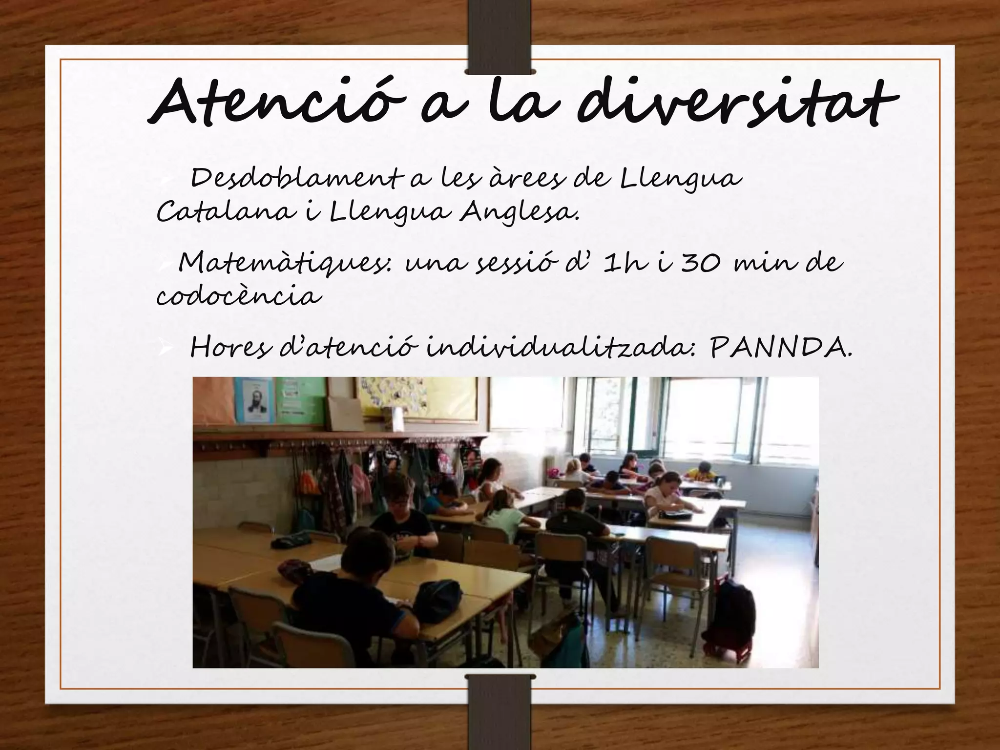 Atenció a la diversitat
 Desdoblament a les àrees de Llengua
Catalana i Llengua Anglesa.
Matemàtiques: una sessió d’ 1h i 30 min de
codocència
 Hores d’atenció individualitzada: PANNDA.
 