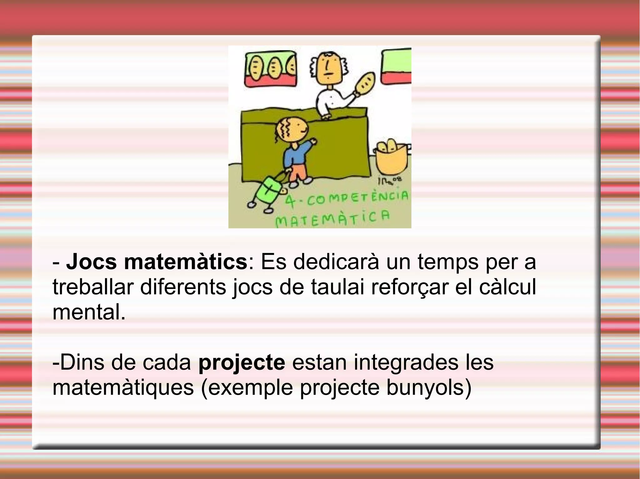 - Jocs matemàtics: Es dedicarà un temps per a
treballar diferents jocs de taulai reforçar el càlcul
mental.
-Dins de cada projecte estan integrades les
matemàtiques (exemple projecte bunyols)
 