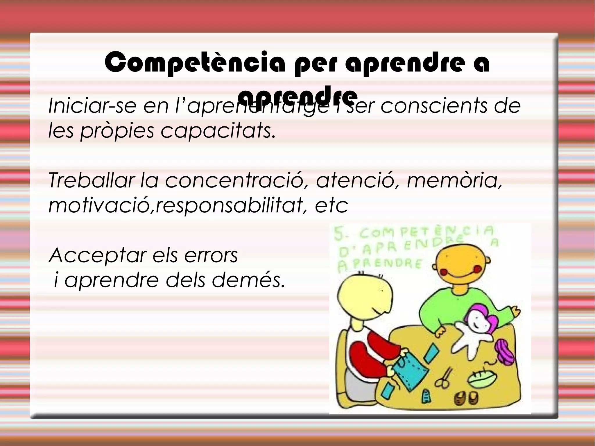 Competència per aprendre a
aprendreIniciar-se en l’aprenentatge i ser conscients de
les pròpies capacitats.
Treballar la concentració, atenció, memòria,
motivació,responsabilitat, etc
Acceptar els errors
i aprendre dels demés.
 