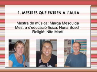 1. MESTRES QUE ENTREN A L’AULA
Mestra de música: Marga Mesquida
Mestra d'educació física: Núria Bosch
Religió: Nito Martí
 