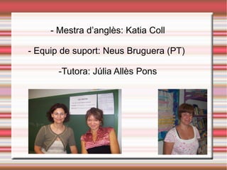 - Mestra d’anglès: Katia Coll
- Equip de suport: Neus Bruguera (PT)
-Tutora: Júlia Allès Pons
 