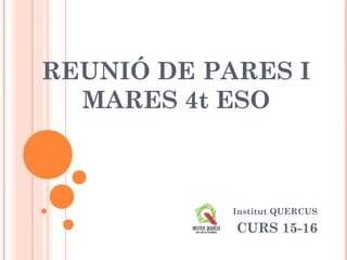 REUNIÓ DE PARES I
MARES 4t ESO
Institut QUERCUS
CURS 15-16
 