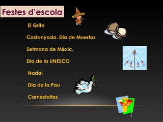 • El Grito
• Castanyada. Dia de Muertos
• Setmana de Mèxic.
• Dia de la UNESCO
• Nadal
• Dia de la Pau
• Carnestoltes
Festes d’escola
 