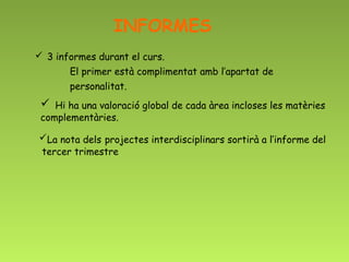 INFORMES
 3 informes durant el curs.
       El primer està complimentat amb l’apartat de
       personalitat.
  Hi ha una valoració global de cada àrea incloses les matèries
 complementàries.

La nota dels projectes interdisciplinars sortirà a l’informe del
tercer trimestre
 