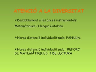 ATENCIÓ A LA DIVERSITAT
Desdoblament a les àrees instrumentals:
Matemàtiques i Llengua Catalana.


Hores d’atenció individualitzada: PANNDA.


Hores d’atenció individualitzada : REFORÇ
DE MATEMÀTIQUES I DE LECTURA
 
