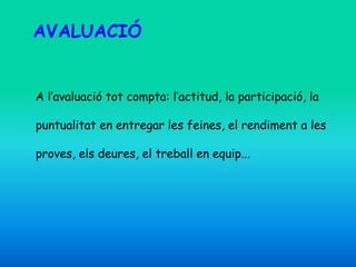 AVALUACIÓ
A l’avaluació tot compta: l’actitud, la participació, la
puntualitat en entregar les feines, el rendiment a les
proves, els deures, el treball en equip...
 