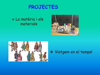 PROJECTES
❖ Viatgem en el temps!
❖ La matèria i els
materials
 