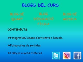 BLOGS DEL CURS
CONTINGUTS:
❖Fotografies/videos d’activitats a l’escola.
❖Fotografies de sortides
❖Enllaços a webs d’interès
BLOG
D’EDUCACIÓ
FÍSICA
BLOG DE
MÚSICA
BLOG DE
QUART
 
