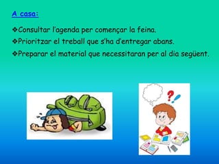 A casa:
❖Consultar l’agenda per començar la feina.
❖Prioritzar el treball que s’ha d’entregar abans.
❖Preparar el material que necessitaran per al dia següent.
 