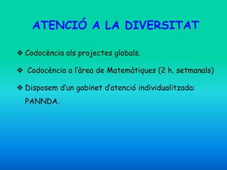 ATENCIÓ A LA DIVERSITAT
❖ Codocència als projectes globals.
❖ Codocència a l’àrea de Matemàtiques (2 h. setmanals)
❖ Disposem d’un gabinet d’atenció individualitzada:
PANNDA.
 