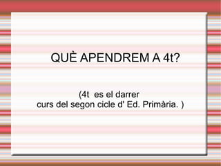 QUÈ APENDREM A 4t? (4t  es el darrer  curs del segon cicle d' Ed. Primària. ) 