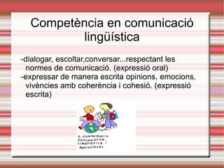 Competència en comunicació lingüística -dialogar, escoltar,conversar...respectant les normes de comunicació. (expressió oral) -expressar de manera escrita opinions, emocions, vivències amb coherència i cohesió. (expressió escrita) 