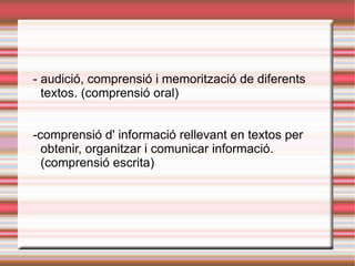 - audició, comprensió i memorització de diferents textos. (comprensió oral) -comprensió d' informació rellevant en textos per obtenir, organitzar i comunicar informació.(comprensió escrita) 