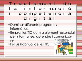 Tractament de la informació i competència digital Dominar diferents programes informàtics. Emprar les TIC com a element  essencial per informar-se, aprendre i comunicar-se. Fer ús habitual de les TIC. 