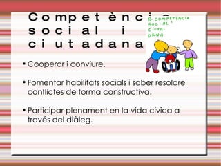 Competència social i  ciutadana Cooperar i conviure. Fomentar habilitats socials i saber resoldre conflictes de forma constructiva. Participar plenament en la vida cívica a través del diàleg. 