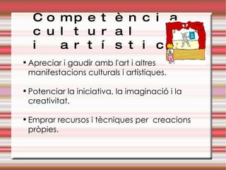Competència cultural  i artística Apreciar i gaudir amb l'art i altres manifestacions culturals i artístiques. Potenciar la iniciativa, la imaginació i la creativitat. Emprar recursos i tècniques per  creacions pròpies. 