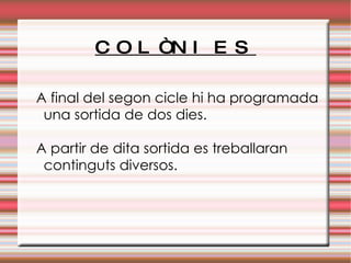 COLÒNIES A final del segon cicle hi ha programada una sortida de dos dies.  A partir de dita sortida es treballaran continguts diversos. 