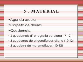 5. MATERIAL Agenda escolar Carpeta de deures Quadernets: 6 quadernets d’ ortografia catalana  (7-12) 3 cuadernos de ortografía castellana (10-12) 3 quaderns de matemàtiques (10-12) 