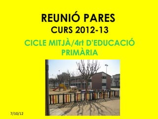 REUNIÓ PARES
                CURS 2012-13
          CICLE MITJÀ/4rt D'EDUCACIÓ
                   PRIMÀRIA




7/10/12
 