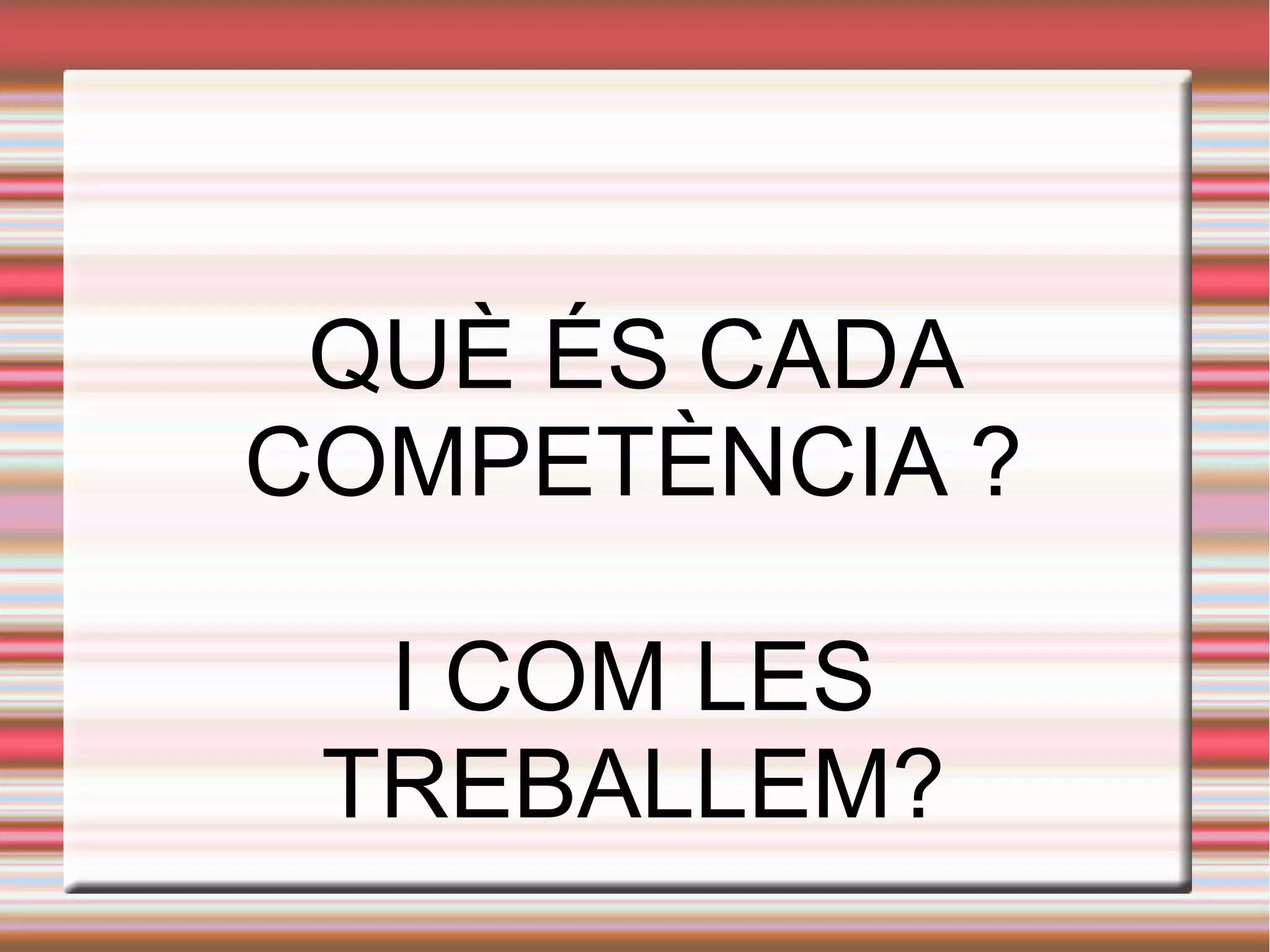 QUÈ ÉS CADA
COMPETÈNCIA ?
I COM LES
TREBALLEM?
 