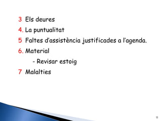 3. Els deures
4. La puntualitat
5. Faltes d’assistència justificades a l’agenda.
6. Material
     - Revisar estoig
7. Malalties




                                                   11
 