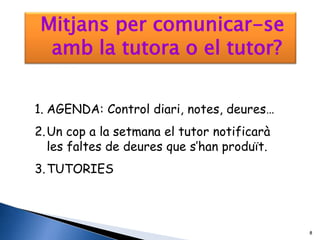 Mitjans per comunicar-se
  amb la tutora o el tutor?


1. AGENDA: Control diari, notes, deures…
2. Un cop a la setmana el tutor notificarà
   les faltes de deures que s’han produït.
3. TUTORIES



                                             8
 