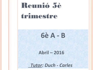 Reunió 5è
trimestre
6è A - B
Abril – 2016
Tutor: Duch - Carles
 