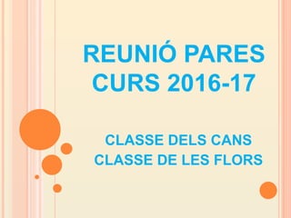 REUNIÓ PARES
CURS 2016-17
CLASSE DELS CANS
CLASSE DE LES FLORS
 