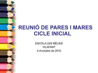 REUNIÓ DE PARES I MARES CICLE INICIAL ESCOLA LES MÈLIES VILAFANT 4  d’octubre  de 2010 