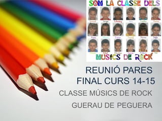 REUNIÓ PARES
FINAL CURS 14-15
CLASSE MÚSICS DE ROCK
GUERAU DE PEGUERA
 