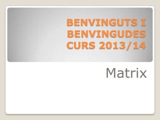 BENVINGUTS I
BENVINGUDES
CURS 2013/14
Matrix
 