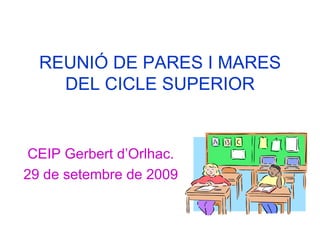 REUNIÓ DE PARES I MARES DEL CICLE SUPERIOR CEIP Gerbert d’Orlhac. 29 de setembre de 2009 