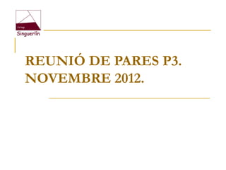 REUNIÓ DE PARES P3.
NOVEMBRE 2012.
 