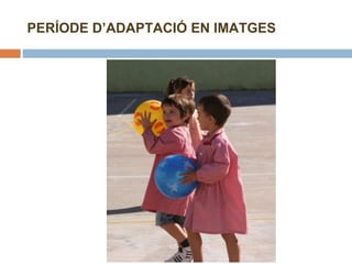 PERÍODE D’ADAPTACIÓ EN IMATGES 