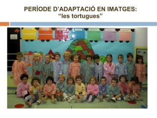 PERÍODE D’ADAPTACIÓ EN IMATGES: “les tortugues” 