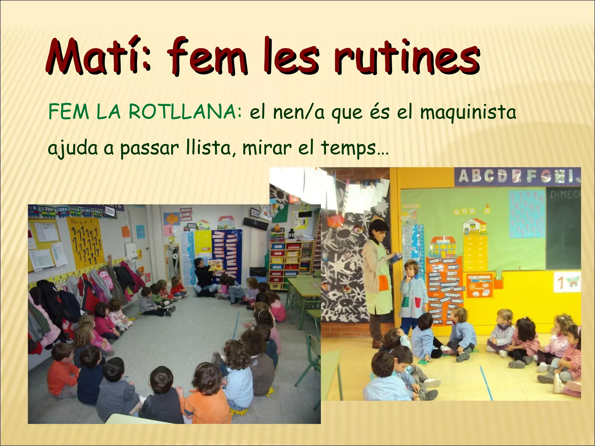 Matí: fem les rutines
FEM LA ROTLLANA: el nen/a que és el maquinista
ajuda a passar llista, mirar el temps…
 