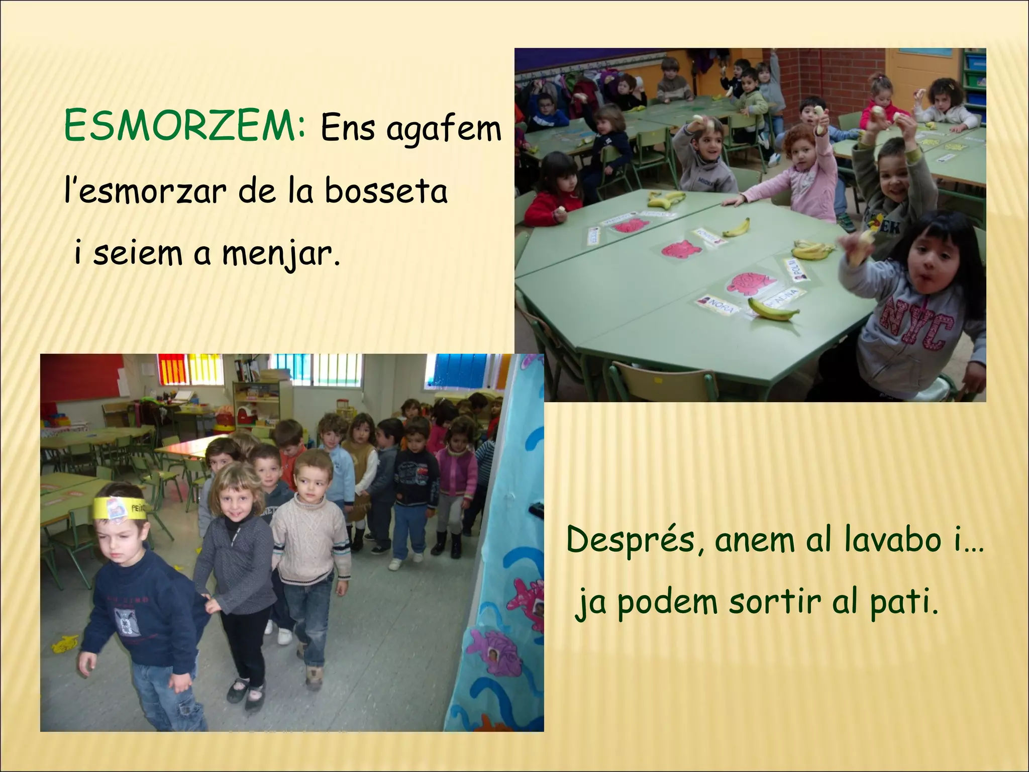 ESMORZEM: Ens agafem
l’esmorzar de la bosseta
i seiem a menjar.




                           Després, anem al lavabo i…
                           ja podem sortir al pati.
 