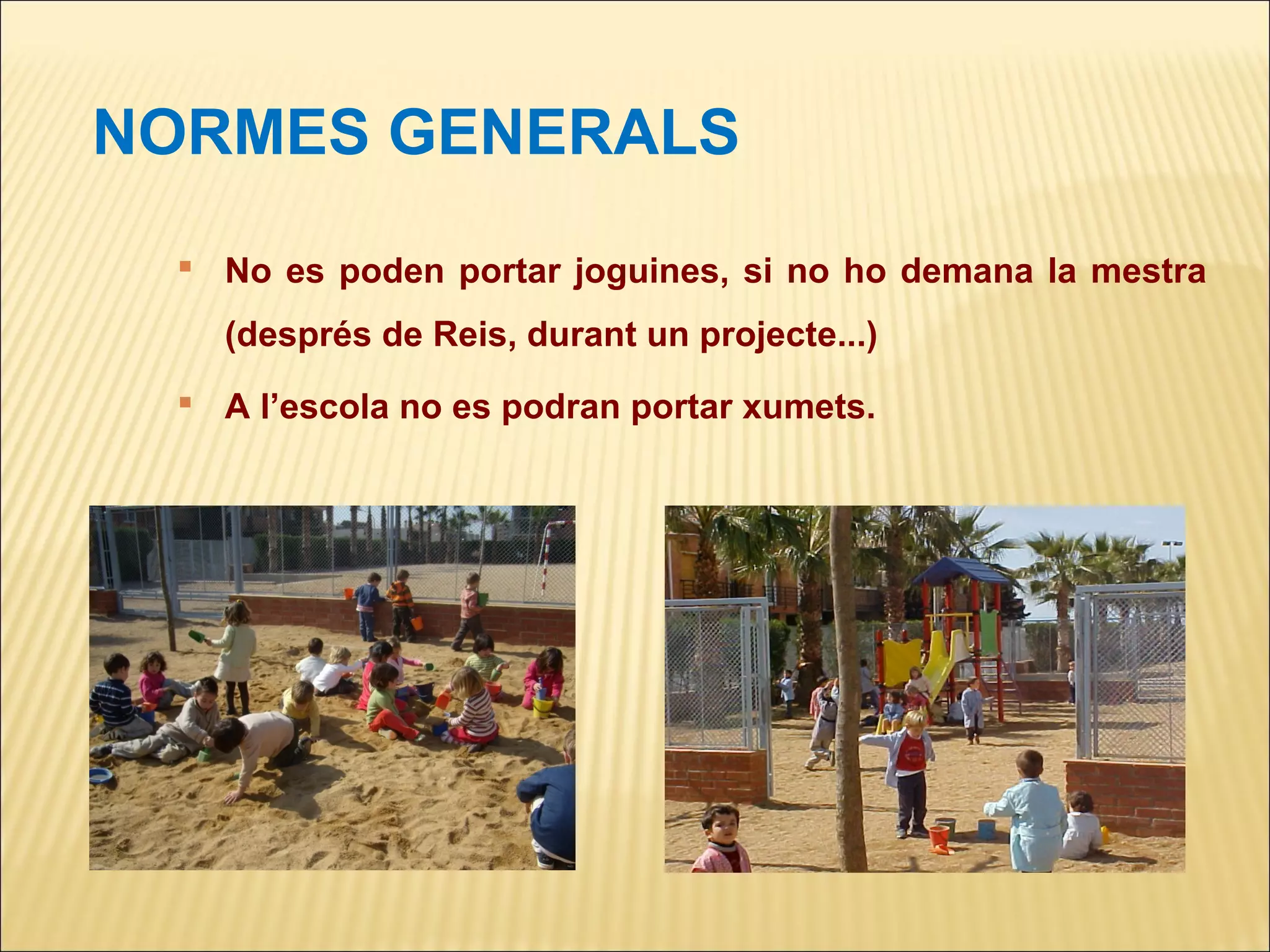 NORMES GENERALS
  No es poden portar joguines, si no ho demana la mestra
   (després de Reis, durant un projecte...)
  A l’escola no es podran portar xumets.
 