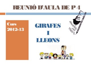REUNIÓ D’AULA DE P 4

Curs      GIRAFES
2012-13
             I
          LLEONS
 