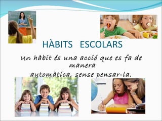 HÀBITS  ESCOLARS  Un hàbit és una acció que es fa de manera  automàtica, sense pensar-la. 
