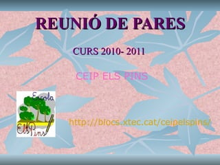 REUNIÓ DE PARES CURS 2010- 2011 CEIP ELS PINS http://blocs.xtec.cat/ceipelspins/ 