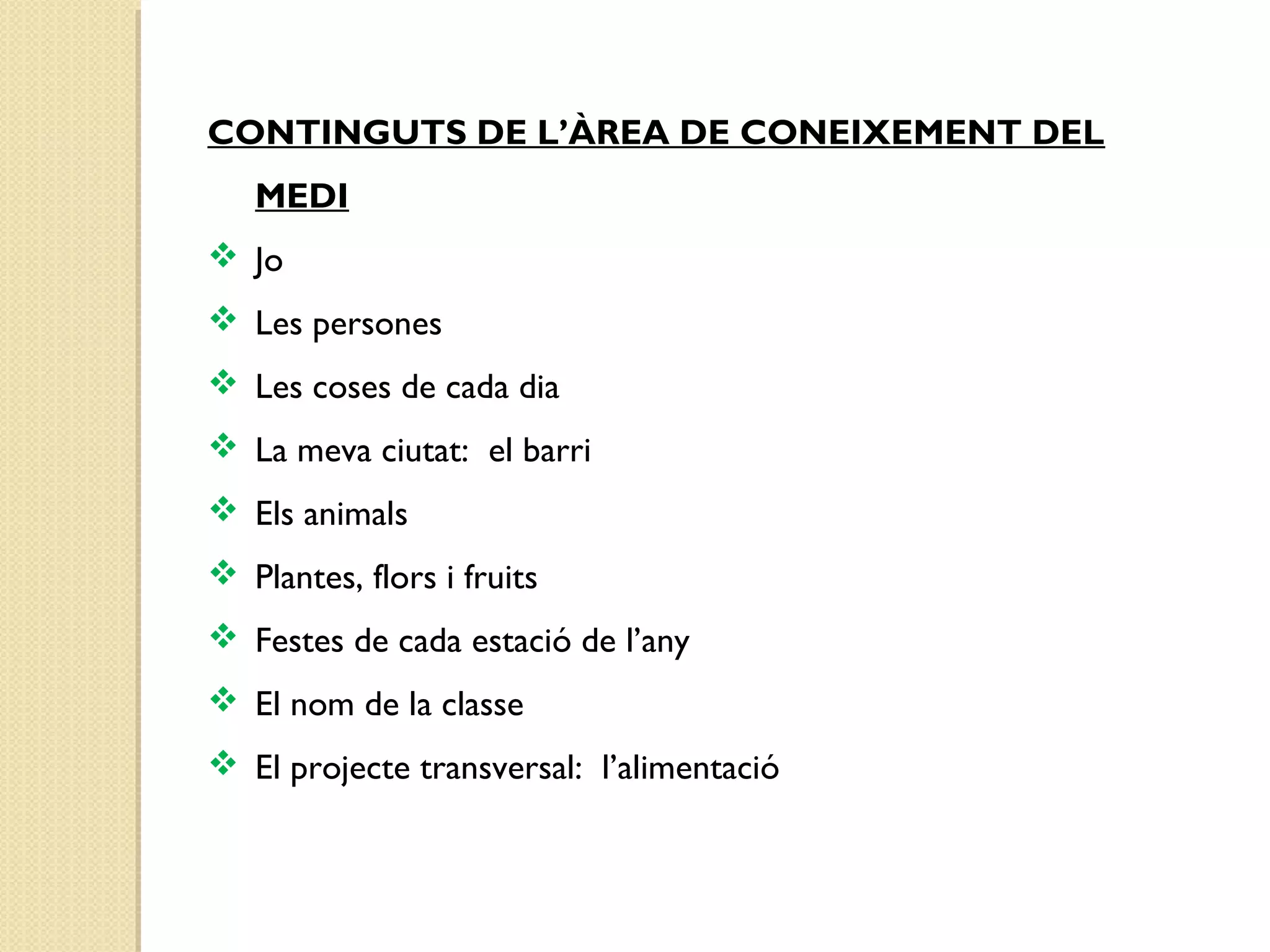 CONTINGUTS DE L’ÀREA DE CONEIXEMENT DEL 
MEDI 
 Jo 
 Les persones 
 Les coses de cada dia 
 La meva ciutat: el barri 
 Els animals 
 Plantes, flors i fruits 
 Festes de cada estació de l’any 
 El nom de la classe 
 El projecte transversal: l’alimentació 
 