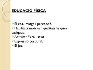 EDUCACIÓ FÍSICA 
El cos, imatge i percepció. 
Habilitats motrius i qualitats físiques 
bàsiques. 
Activitat física i salut. 
Expressió corporal. 
El joc. 
 