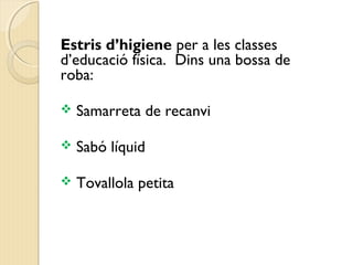Estris d’higiene per a les classes 
d’educació física. Dins una bossa de 
roba: 
 Samarreta de recanvi 
 Sabó líquid 
 Tovallola petita 
 